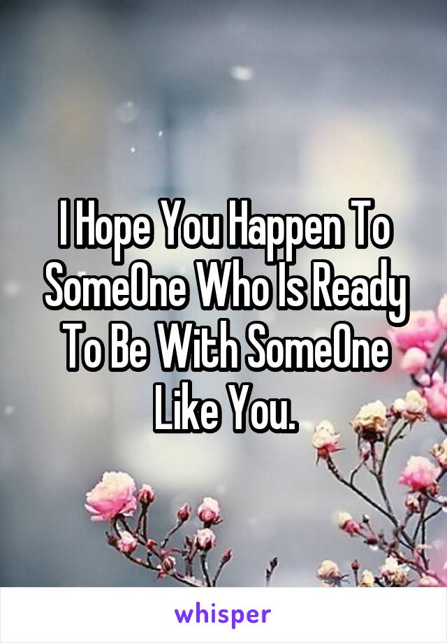 I Hope You Happen To SomeOne Who Is Ready To Be With SomeOne Like You.