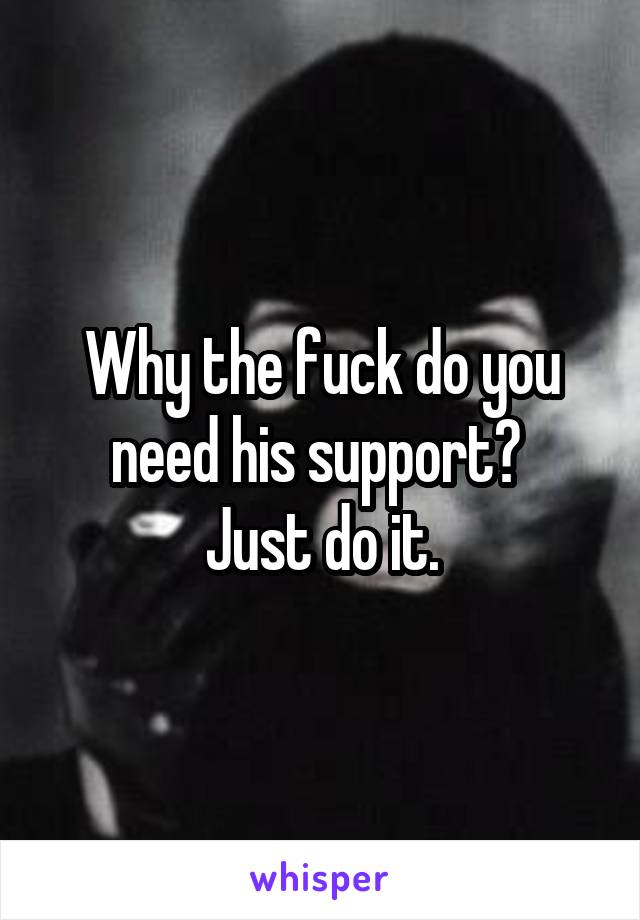 Why the fuck do you need his support? 
Just do it.