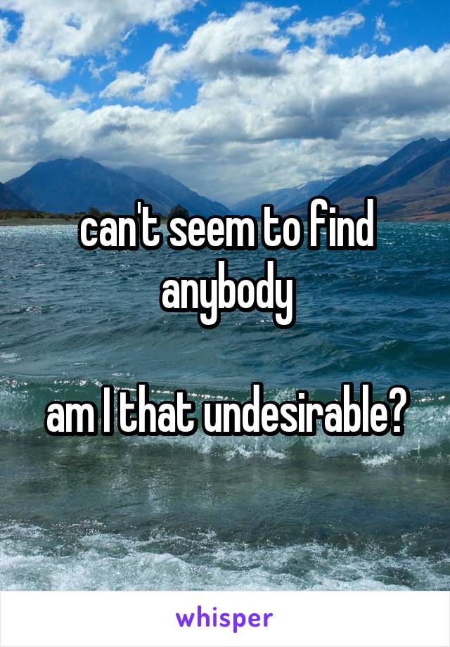 can't seem to find anybody

am I that undesirable?