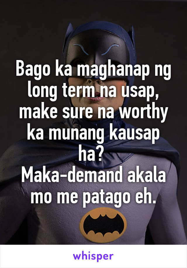 Bago ka maghanap ng long term na usap, make sure na worthy ka munang kausap ha? 
Maka-demand akala mo me patago eh.