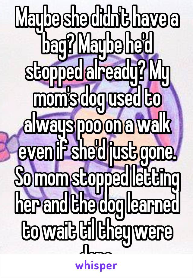 Maybe she didn't have a bag? Maybe he'd stopped already? My mom's dog used to always poo on a walk even if she'd just gone. So mom stopped letting her and the dog learned to wait til they were done.
