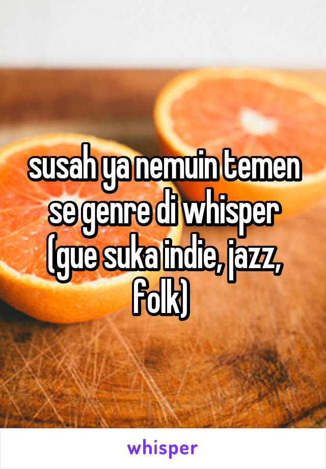 susah ya nemuin temen se genre di whisper (gue suka indie, jazz, folk) 