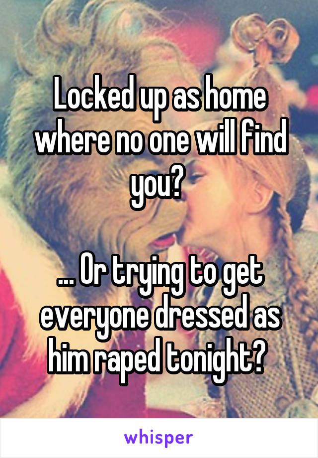 Locked up as home where no one will find you? 

... Or trying to get everyone dressed as him raped tonight? 