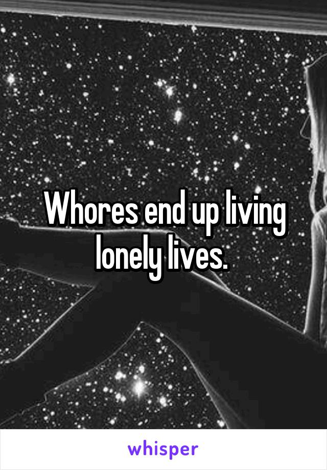 Whores end up living lonely lives. 