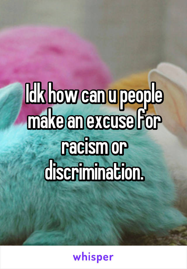 Idk how can u people make an excuse for racism or discrimination.