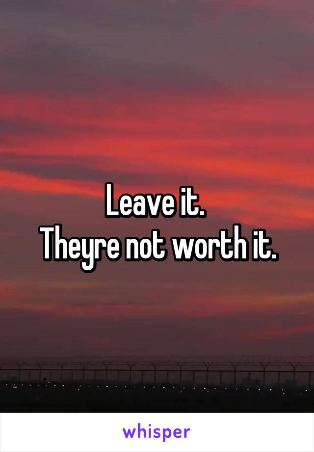 Leave it. 
Theyre not worth it.