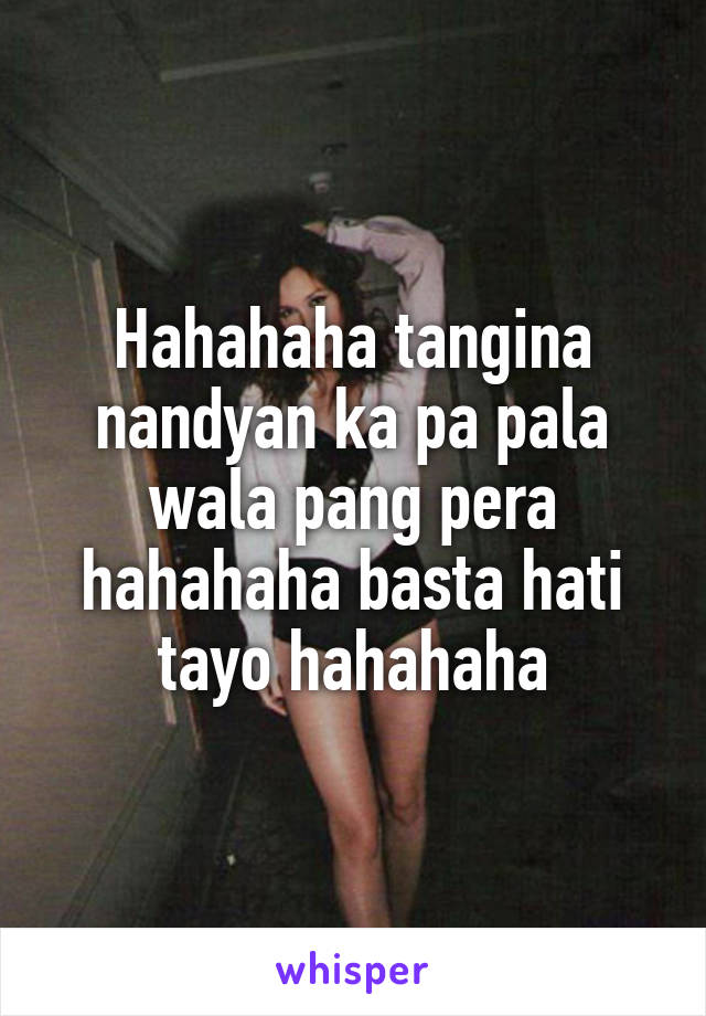 Hahahaha tangina nandyan ka pa pala wala pang pera hahahaha basta hati tayo hahahaha