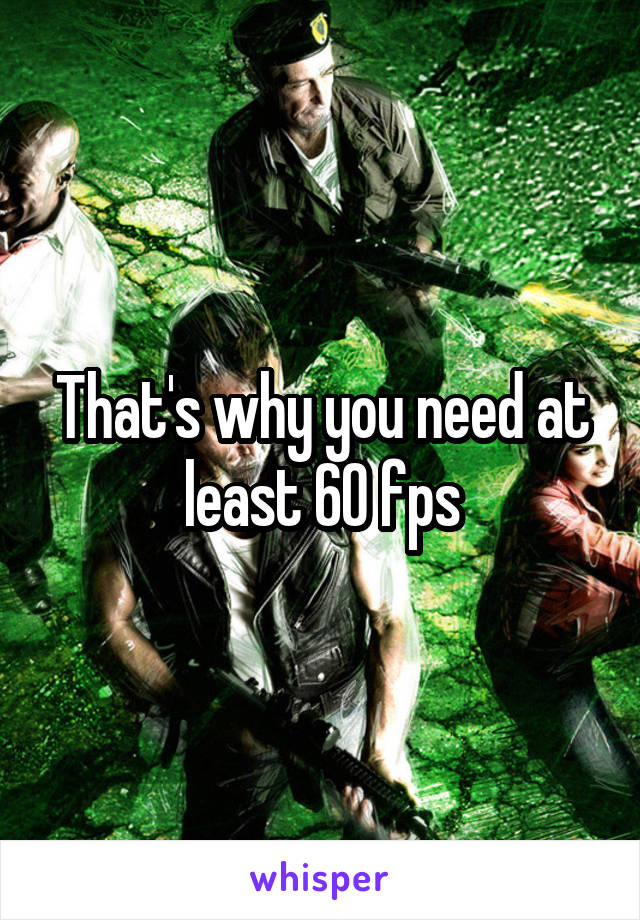That's why you need at least 60 fps