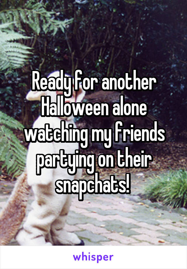 Ready for another Halloween alone watching my friends partying on their snapchats! 