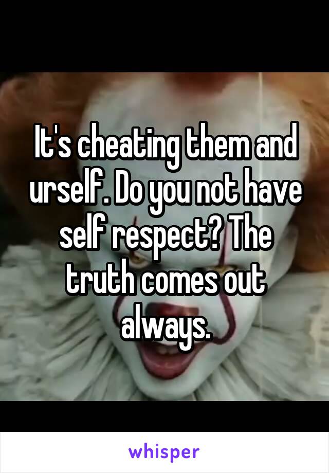 It's cheating them and urself. Do you not have self respect? The truth comes out always.