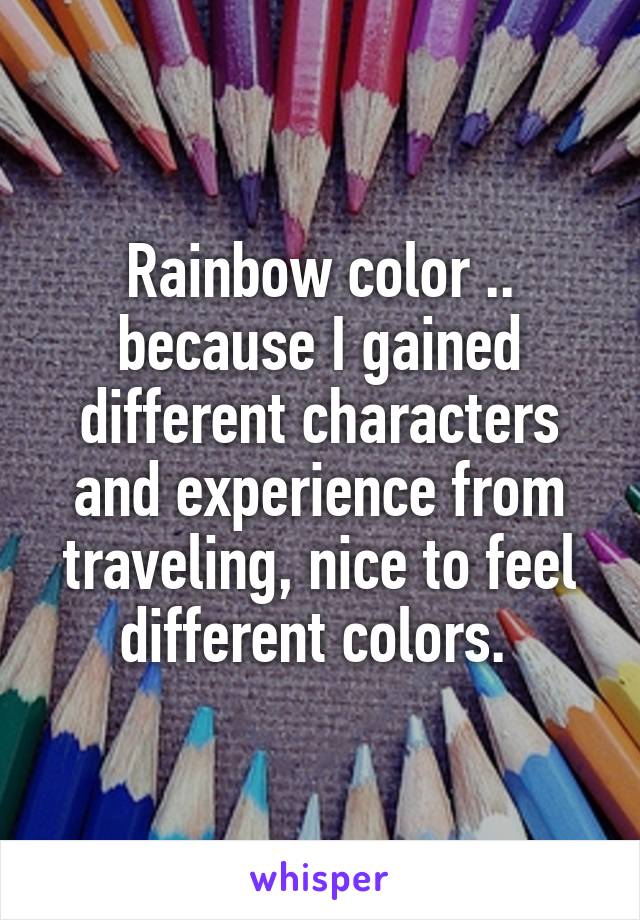 Rainbow color .. because I gained different characters and experience from traveling, nice to feel different colors. 