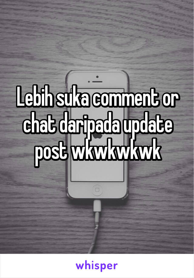 Lebih suka comment or chat daripada update post wkwkwkwk
