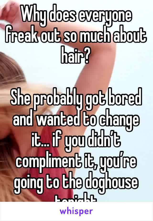 Why does everyone freak out so much about hair?

She probably got bored and wanted to change it... if you didn’t compliment it, you’re going to the doghouse tonight 