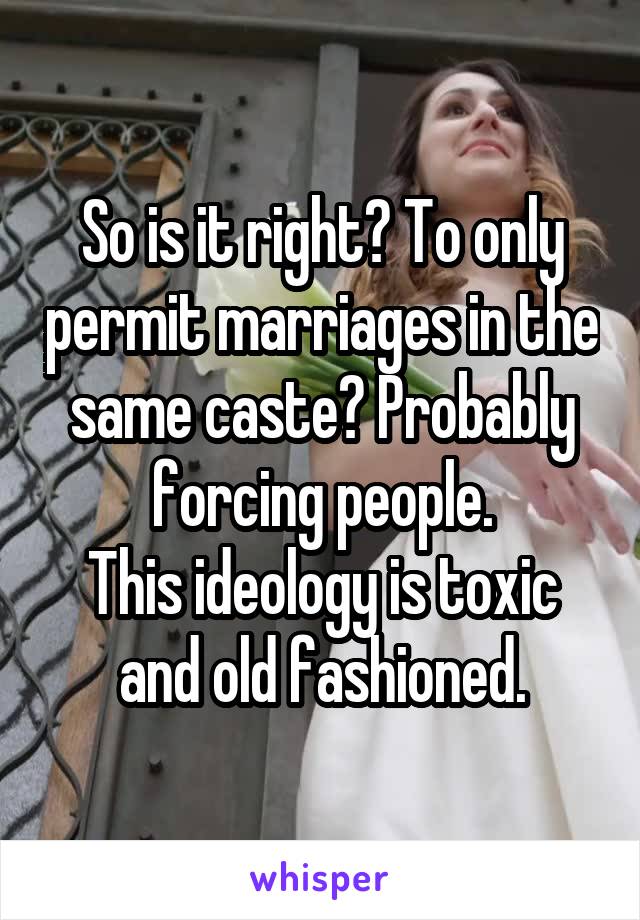 So is it right? To only permit marriages in the same caste? Probably forcing people.
This ideology is toxic and old fashioned.