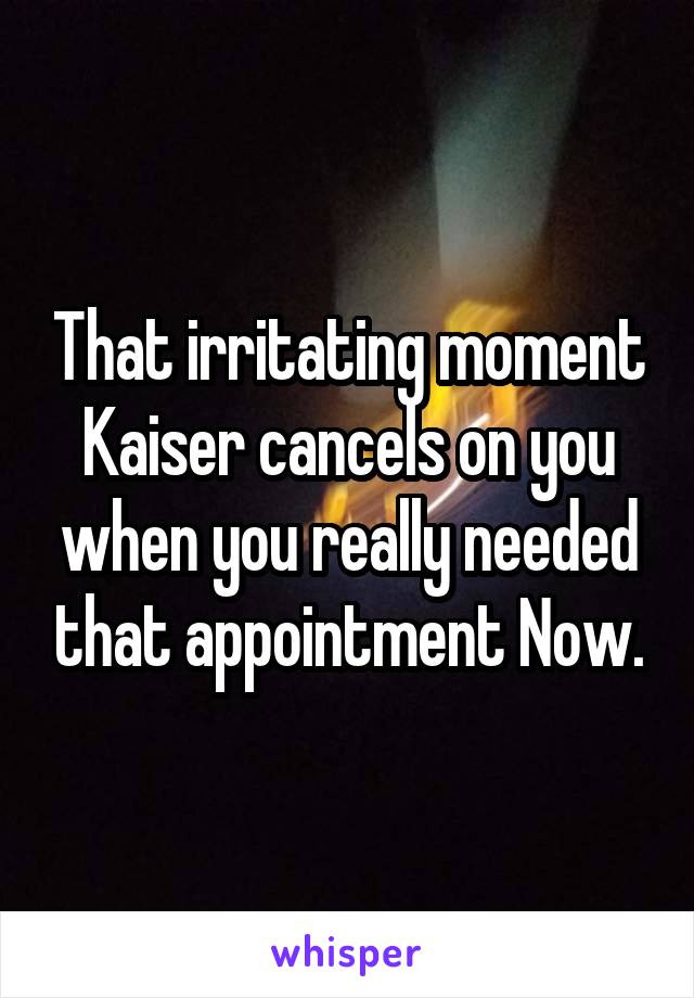 That irritating moment Kaiser cancels on you when you really needed that appointment Now.