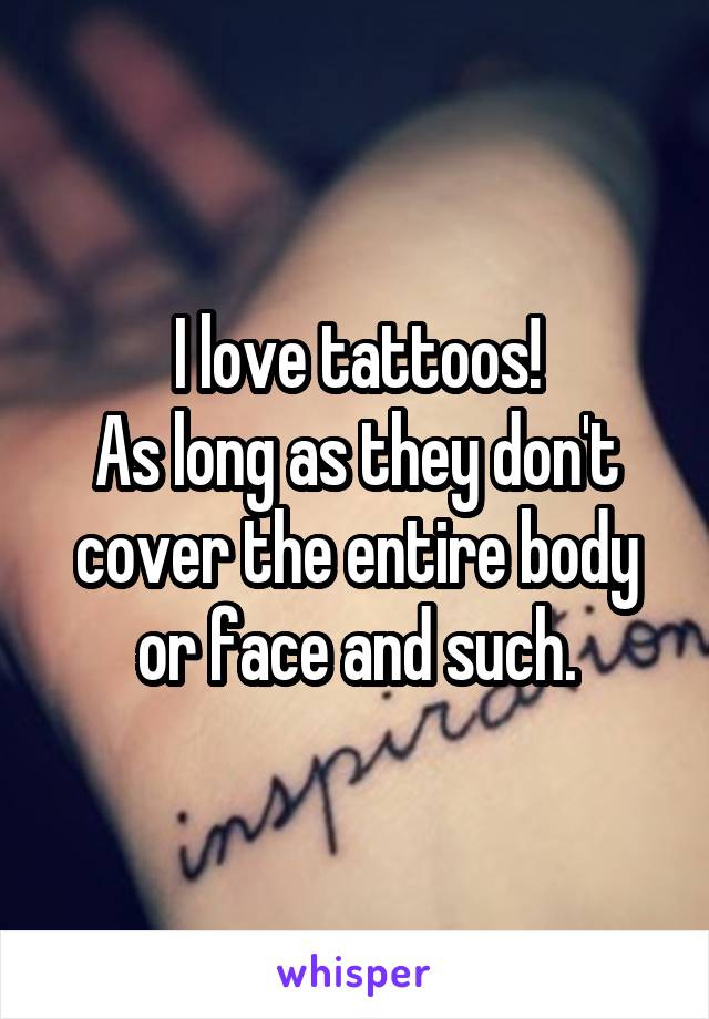 I love tattoos!
As long as they don't cover the entire body or face and such.