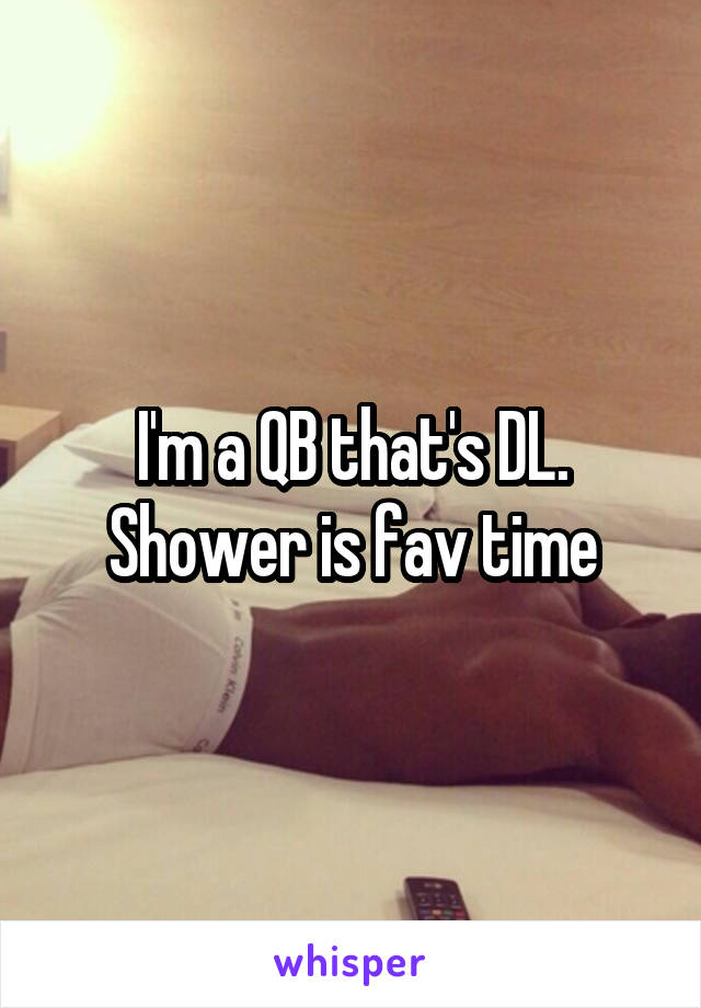 I'm a QB that's DL. Shower is fav time