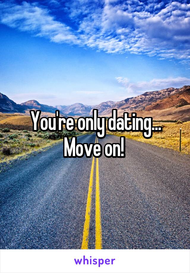 You're only dating...
Move on! 
