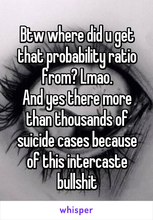 Btw where did u get that probability ratio from? Lmao.
And yes there more than thousands of suicide cases because of this intercaste bullshit