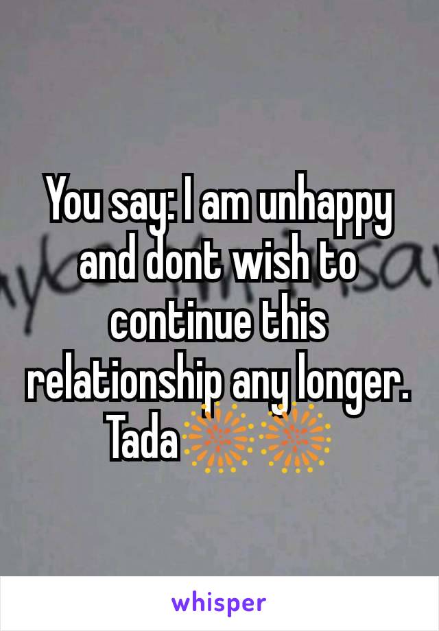 You say: I am unhappy and dont wish to continue this relationship any longer.
Tada🎆🎆