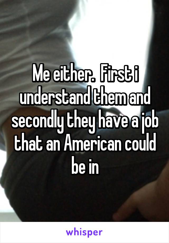 Me either.  First i understand them and secondly they have a job that an American could be in