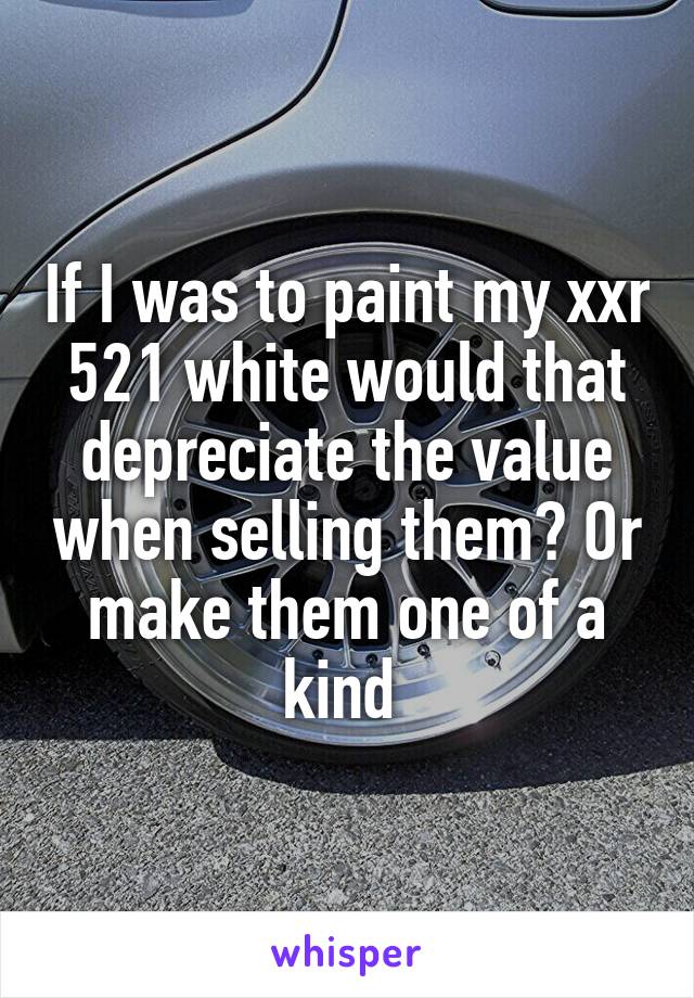 If I was to paint my xxr 521 white would that depreciate the value when selling them? Or make them one of a kind 