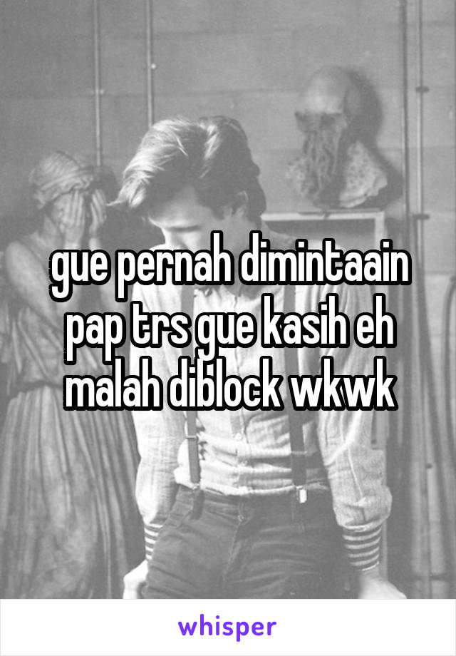 gue pernah dimintaain pap trs gue kasih eh malah diblock wkwk