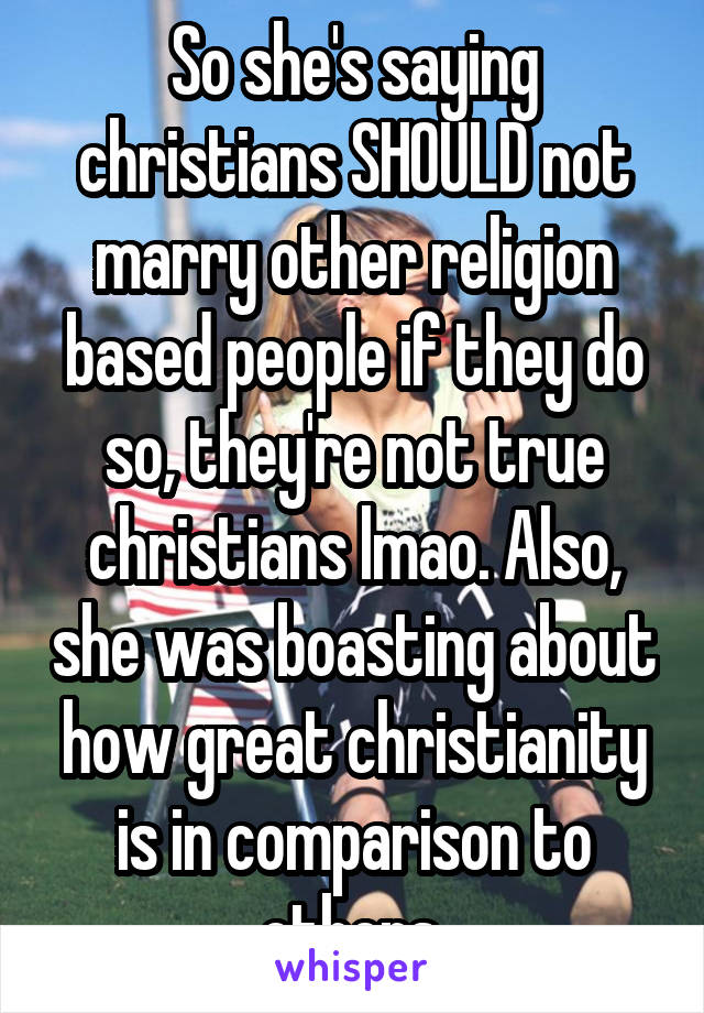 So she's saying christians SHOULD not marry other religion based people if they do so, they're not true christians lmao. Also, she was boasting about how great christianity is in comparison to others.