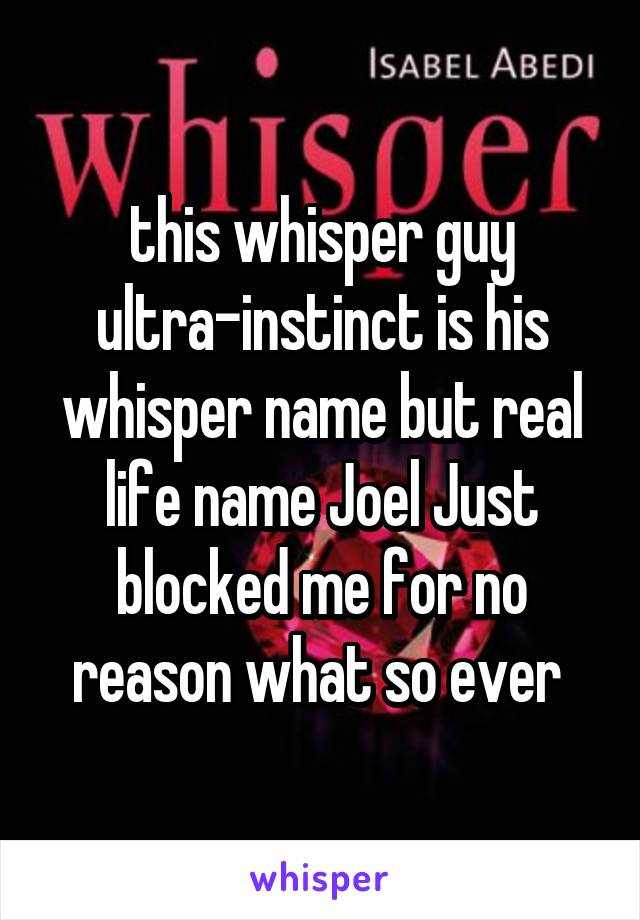 this whisper guy ultra-instinct is his whisper name but real life name Joel Just blocked me for no reason what so ever 