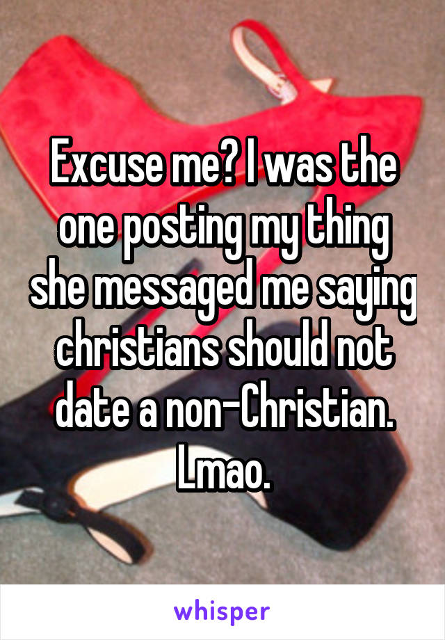 Excuse me? I was the one posting my thing she messaged me saying christians should not date a non-Christian.
Lmao.
