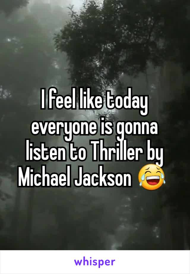 I feel like today everyone is gonna listen to Thriller by Michael Jackson 😂 