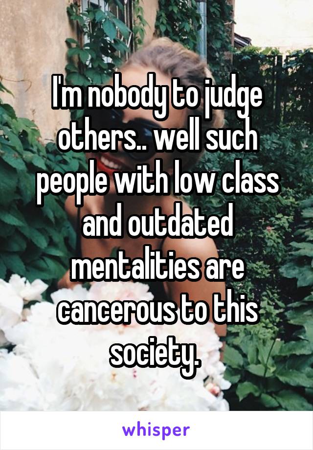 I'm nobody to judge others.. well such people with low class and outdated mentalities are cancerous to this society. 