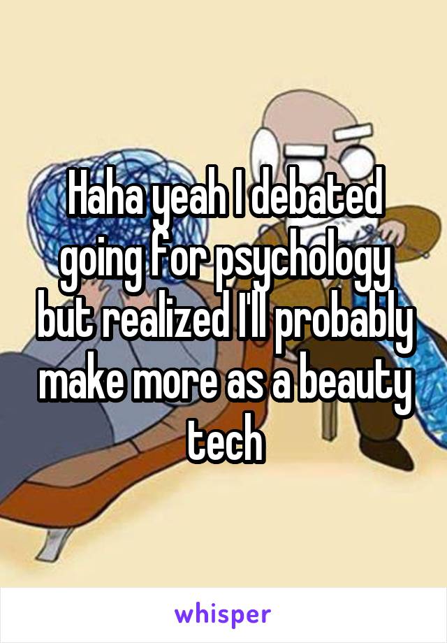 Haha yeah I debated going for psychology but realized I'll probably make more as a beauty tech