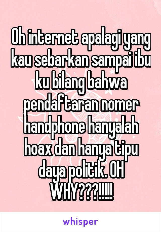 Oh internet apalagi yang kau sebarkan sampai ibu ku bilang bahwa pendaftaran nomer handphone hanyalah hoax dan hanya tipu daya politik. OH WHY???!!!!!