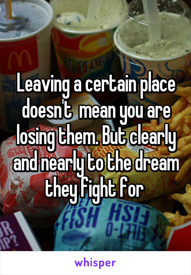 Leaving a certain place doesn't  mean you are losing them. But clearly and nearly to the dream they fight for 