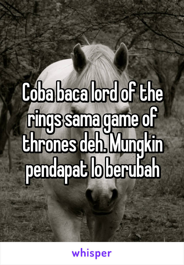 Coba baca lord of the rings sama game of thrones deh. Mungkin pendapat lo berubah