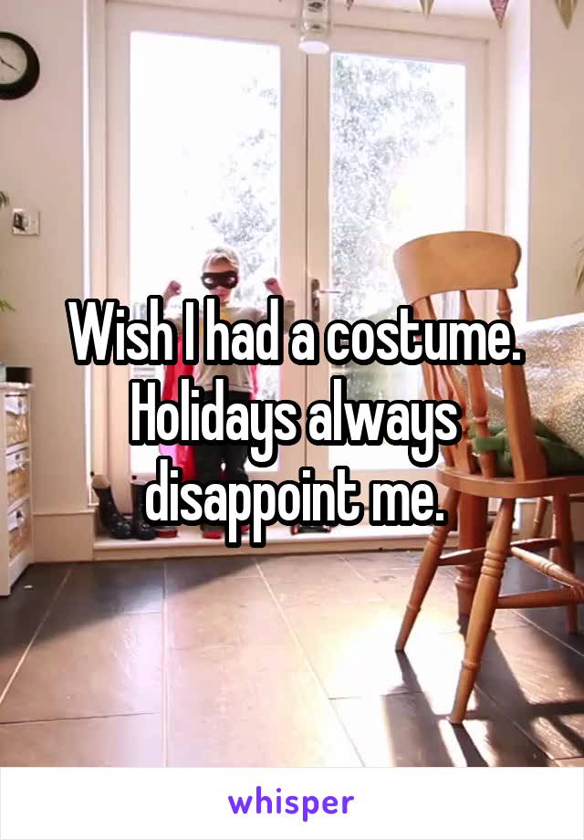 Wish I had a costume. Holidays always disappoint me.