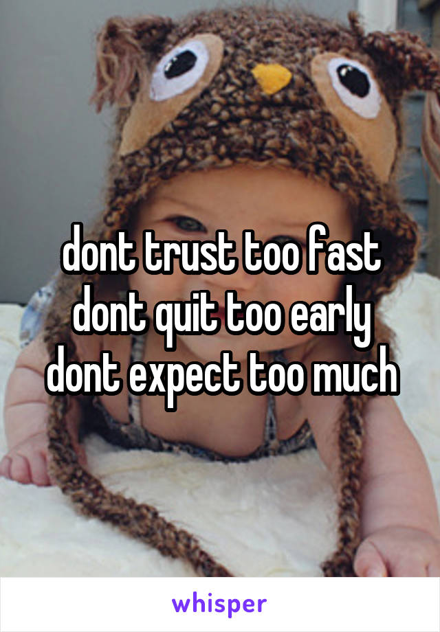 dont trust too fast
dont quit too early
dont expect too much