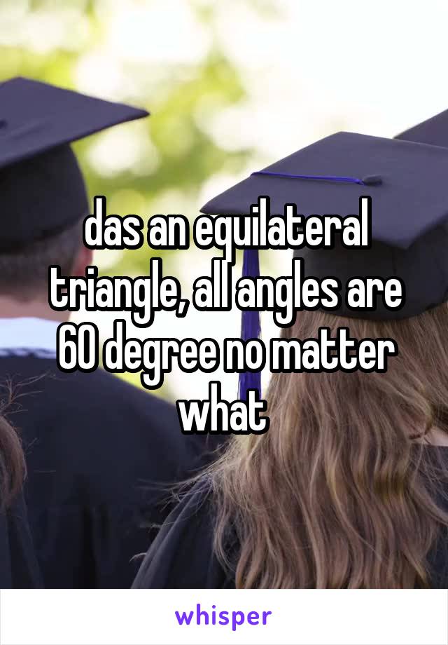 das an equilateral triangle, all angles are 60 degree no matter what 