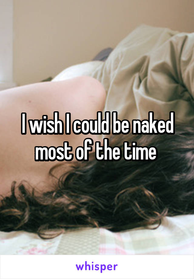 I wish I could be naked most of the time 