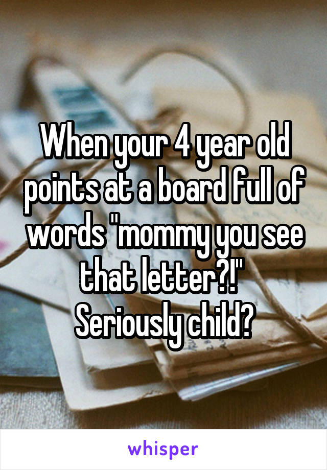 When your 4 year old points at a board full of words "mommy you see that letter?!" 
Seriously child?