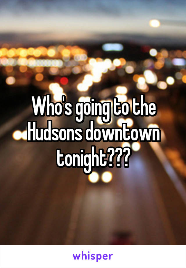 Who's going to the Hudsons downtown tonight???