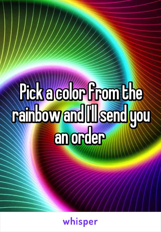 Pick a color from the rainbow and I'll send you an order 