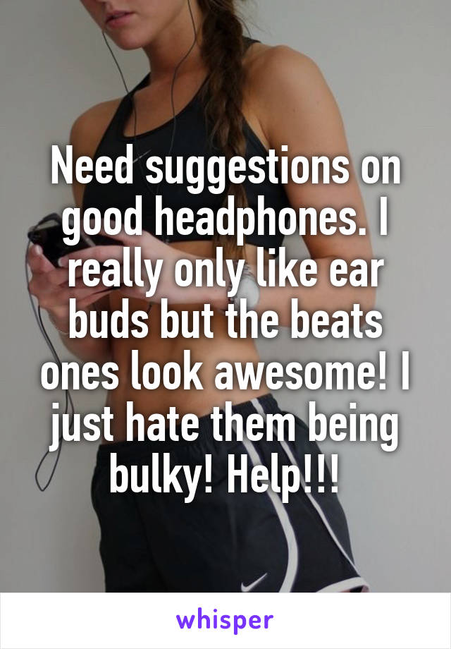 Need suggestions on good headphones. I really only like ear buds but the beats ones look awesome! I just hate them being bulky! Help!!!