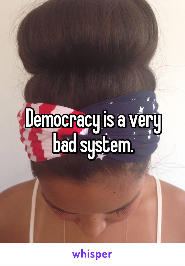 Democracy is a very bad system.