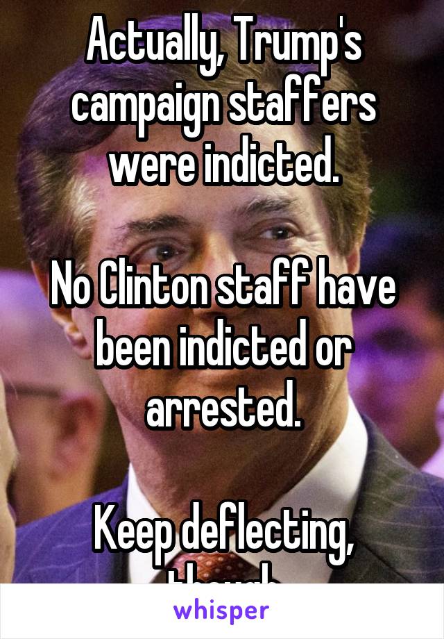 Actually, Trump's campaign staffers were indicted.

No Clinton staff have been indicted or arrested.

Keep deflecting, though