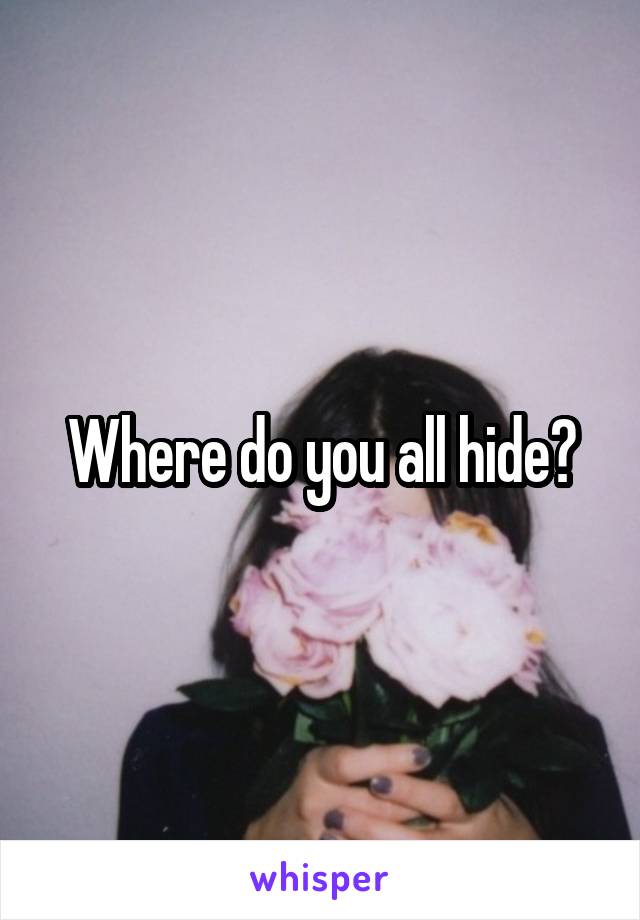 Where do you all hide?