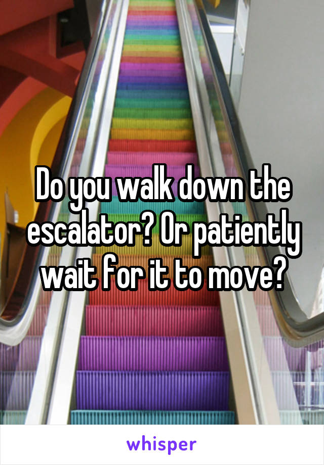 Do you walk down the escalator? Or patiently wait for it to move?