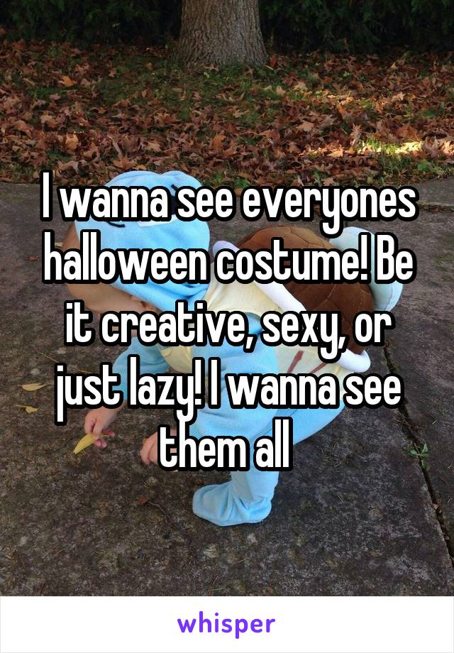 I wanna see everyones halloween costume! Be it creative, sexy, or just lazy! I wanna see them all 