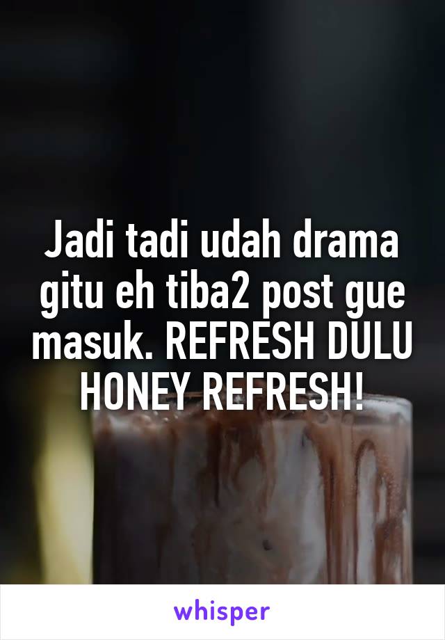 Jadi tadi udah drama gitu eh tiba2 post gue masuk. REFRESH DULU HONEY REFRESH!